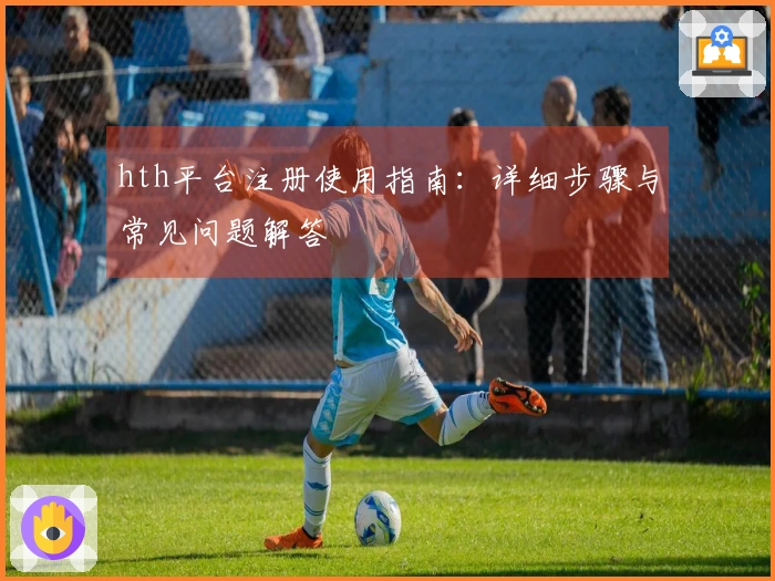 hth平台注册使用指南：详细步骤与常见问题解答