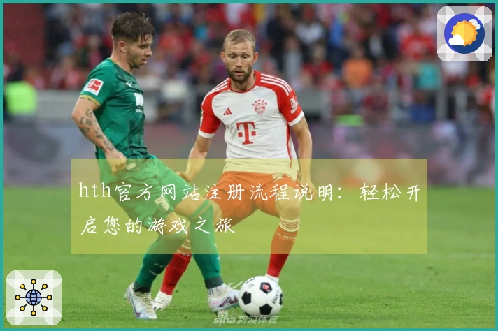 hth官方网站注册流程说明：轻松开启您的游戏之旅