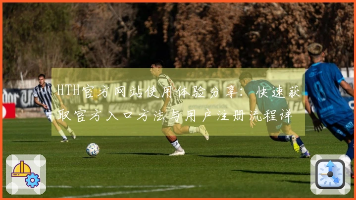 HTH官方网站使用体验分享：快速获取官方入口方法与用户注册流程详细说明