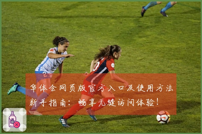 华体会网页版官方入口及使用方法新手指南：畅享无缝访问体验！