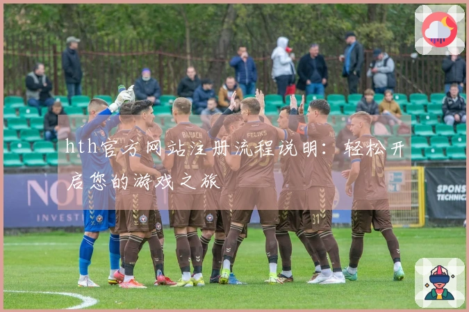 hth官方网站注册流程说明：轻松开启您的游戏之旅