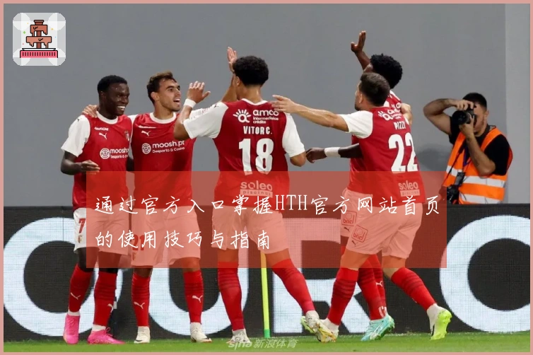 通过官方入口掌握HTH官方网站首页的使用技巧与指南