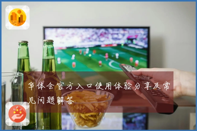 华体会官方入口使用体验分享及常见问题解答
