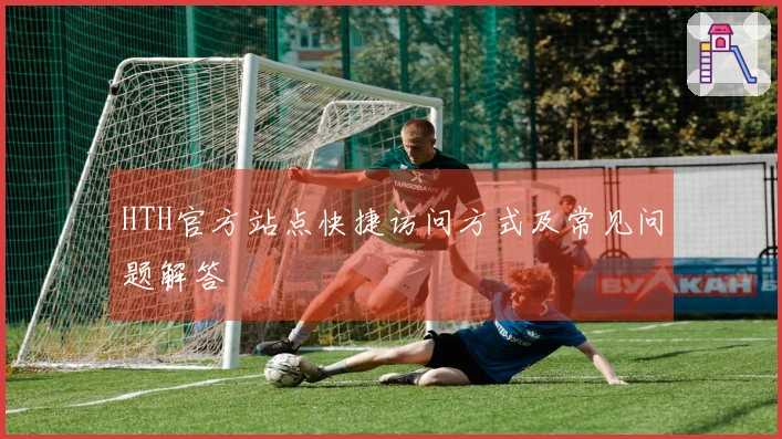 HTH官方站点快捷访问方式及常见问题解答