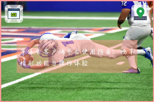 华体会客户端平台使用指南：畅享精彩功能与操作体验