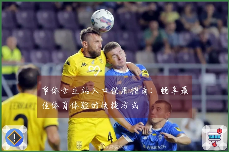 华体会主站入口使用指南：畅享最佳体育体验的快捷方式