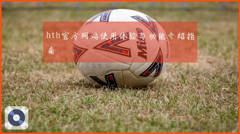 hth官方网站使用体验与功能介绍指南