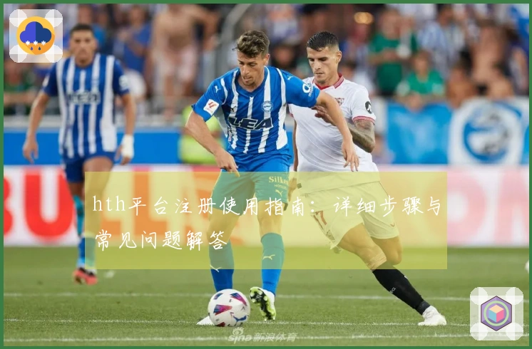 hth平台注册使用指南：详细步骤与常见问题解答