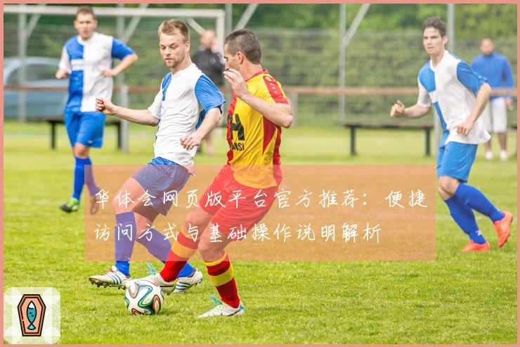 华体会网页版平台官方推荐：便捷访问方式与基础操作说明解析