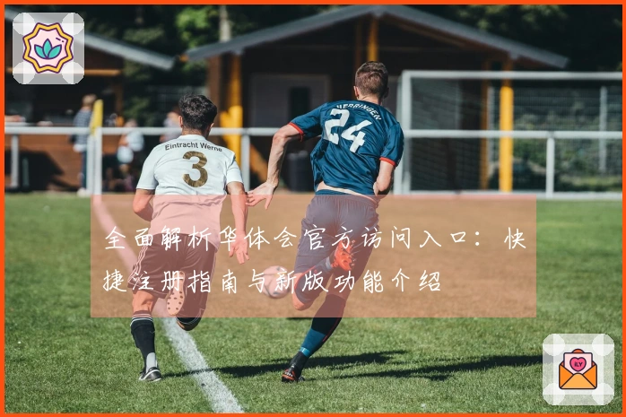 全面解析华体会官方访问入口：快捷注册指南与新版功能介绍