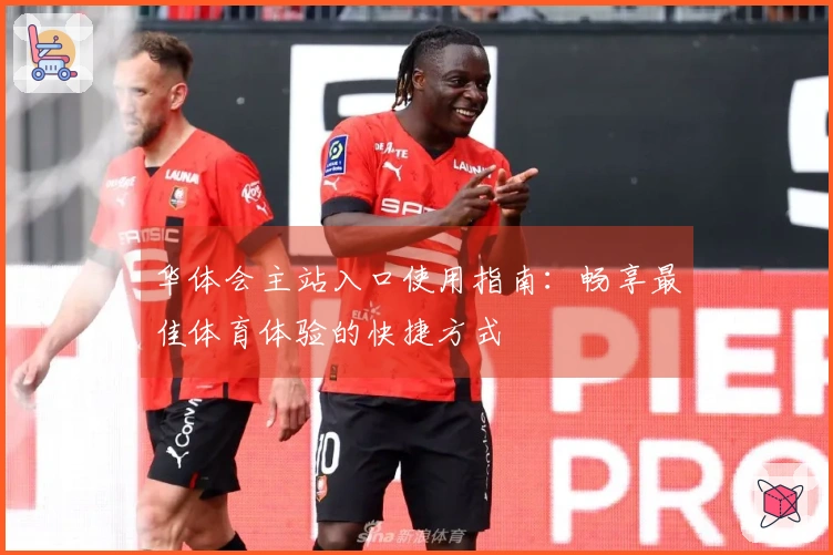 华体会主站入口使用指南：畅享最佳体育体验的快捷方式