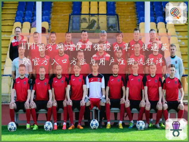 HTH官方网站使用体验分享：快速获取官方入口方法与用户注册流程详细说明