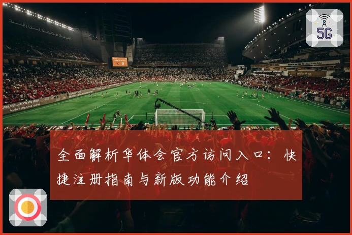 全面解析华体会官方访问入口：快捷注册指南与新版功能介绍